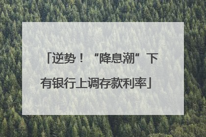 逆势！“降息潮”下有银行上调存款利率