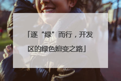 逐“绿”而行，开发区的绿色嬗变之路