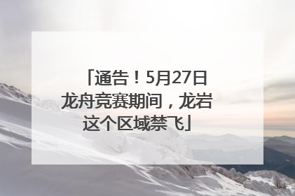 通告！5月27日龙舟竞赛期间，龙岩这个区域禁飞