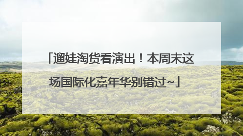 遛娃淘货看演出！本周末这场国际化嘉年华别错过~