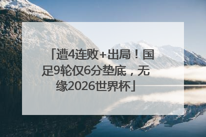 遭4连败+出局！国足9轮仅6分垫底，无缘2026世界杯