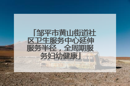 邹平市黄山街道社区卫生服务中心延伸服务半径，全周期服务妇幼健康