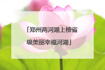 郑州两河湖上榜省级美丽幸福河湖