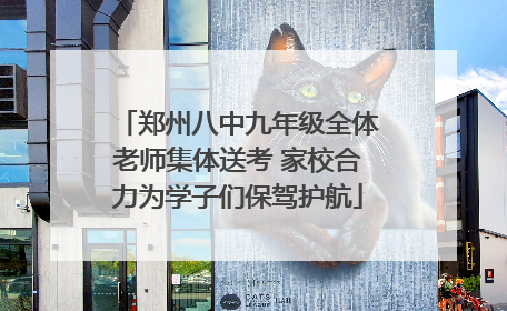 郑州八中九年级全体老师集体送考 家校合力为学子们保驾护航