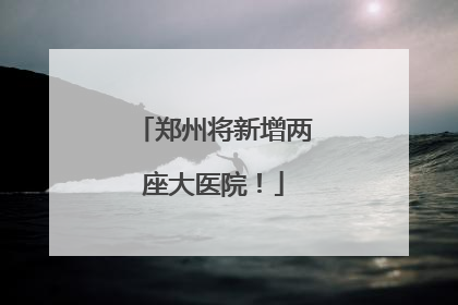 郑州将新增两座大医院！