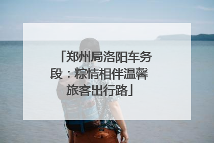 郑州局洛阳车务段：粽情相伴温馨旅客出行路