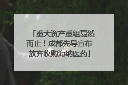 重大资产重组戛然而止！成都先导宣布放弃收购海纳医药