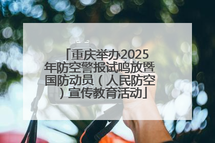 重庆举办2025年防空警报试鸣放暨国防动员（人民防空）宣传教育活动