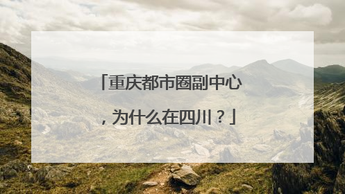 重庆都市圈副中心，为什么在四川？
