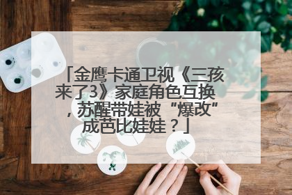金鹰卡通卫视《三孩来了3》家庭角色互换，苏醒带娃被“爆改”成芭比娃娃？