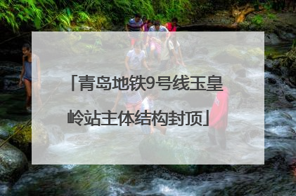青岛地铁9号线玉皇岭站主体结构封顶