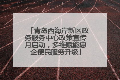 青岛西海岸新区政务服务中心政策宣传月启动，多维赋能惠企便民服务升级