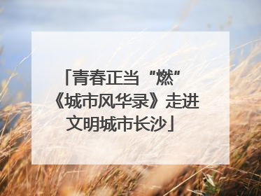 青春正当“燃” 《城市风华录》走进文明城市长沙