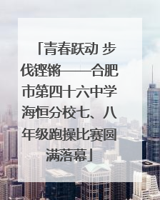 青春跃动 步伐铿锵——合肥市第四十六中学海恒分校七、八年级跑操比赛圆满落幕