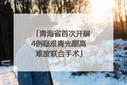 青海省首次开展4例疑难青光眼高难度联合手术