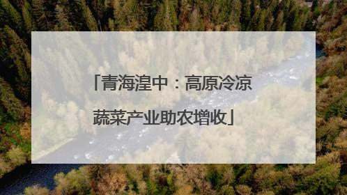 青海湟中：高原冷凉蔬菜产业助农增收