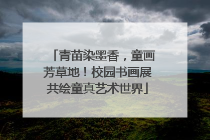 青苗染墨香，童画芳草地！校园书画展共绘童真艺术世界