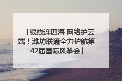 银线连四海 网络护云端！潍坊联通全力护航第42届国际风筝会
