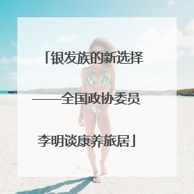 银发族的新选择——全国政协委员李明谈康养旅居