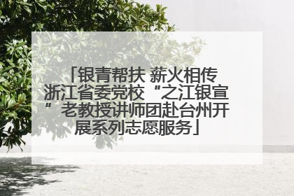 银青帮扶 薪火相传 浙江省委党校“之江银宣”老教授讲师团赴台州开展系列志愿服务