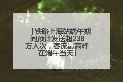 铁路上海站端午期间预计发送超238万人次，客流最高峰在端午当天