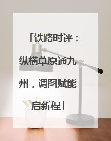 铁路时评：纵横草原通九州，调图赋能启新程