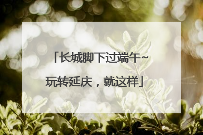 长城脚下过端午~玩转延庆，就这样
