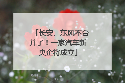 长安、东风不合并了！一家汽车新央企将成立