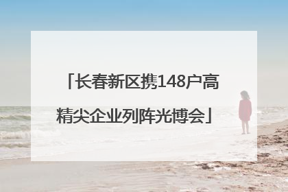 长春新区携148户高精尖企业列阵光博会