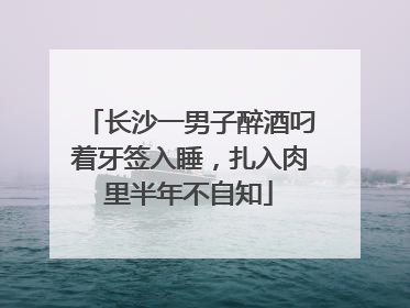 长沙一男子醉酒叼着牙签入睡，扎入肉里半年不自知