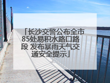 长沙交警公布全市85处易积水路口路段 发布暴雨天气交通安全提示