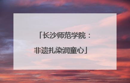 长沙师范学院：非遗扎染润童心