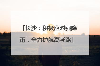 长沙：积极应对强降雨，全力护航高考路