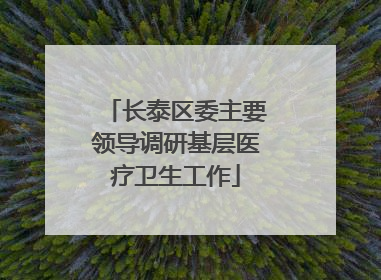 长泰区委主要领导调研基层医疗卫生工作