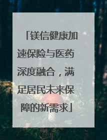 镁信健康加速保险与医药深度融合，满足居民未来保障的新需求