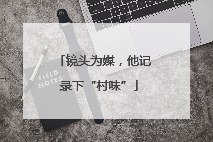 镜头为媒，他记录下“村味”