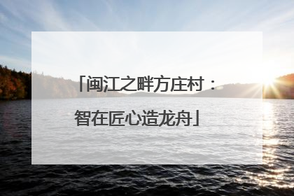 闽江之畔方庄村：智在匠心造龙舟