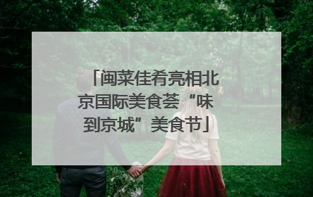 闽菜佳肴亮相北京国际美食荟“味到京城”美食节
