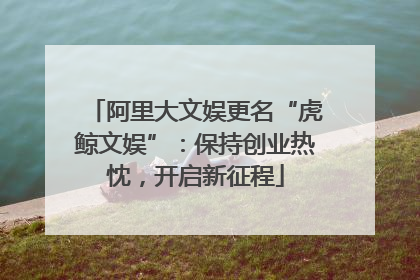 阿里大文娱更名“虎鲸文娱”：保持创业热忱，开启新征程