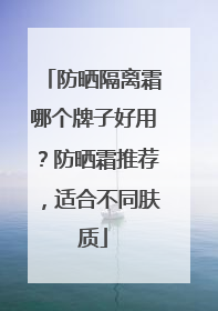 防晒隔离霜哪个牌子好用？防晒霜推荐，适合不同肤质