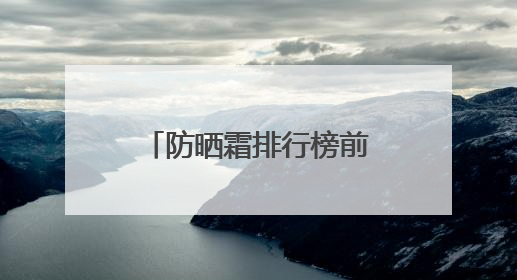 防晒霜排行榜前十名的牌子！揭秘实力派选手，实测好用学生党可码