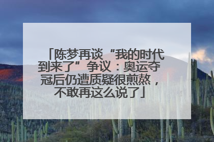 陈梦再谈“我的时代到来了”争议：奥运夺冠后仍遭质疑很煎熬，不敢再这么说了
