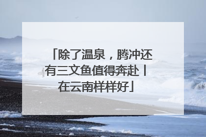 除了温泉，腾冲还有三文鱼值得奔赴丨在云南样样好