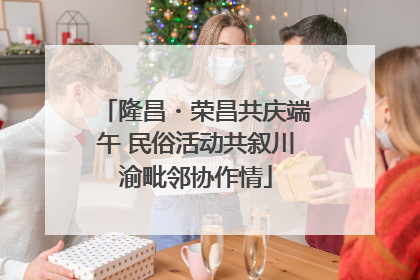 隆昌・荣昌共庆端午 民俗活动共叙川渝毗邻协作情