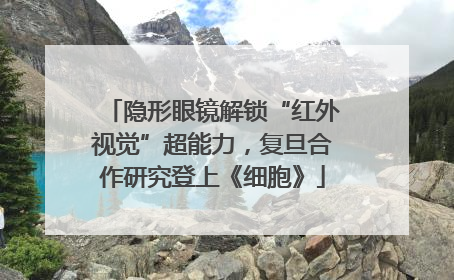 隐形眼镜解锁“红外视觉”超能力，复旦合作研究登上《细胞》