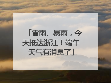 雷雨、暴雨，今天抵达浙江！端午天气有消息了