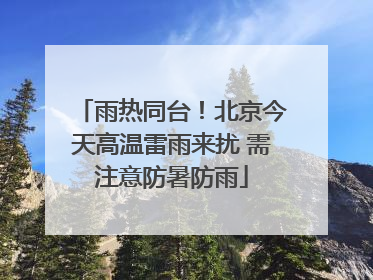 雨热同台！北京今天高温雷雨来扰 需注意防暑防雨