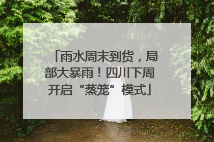 雨水周末到货，局部大暴雨！四川下周开启“蒸笼”模式