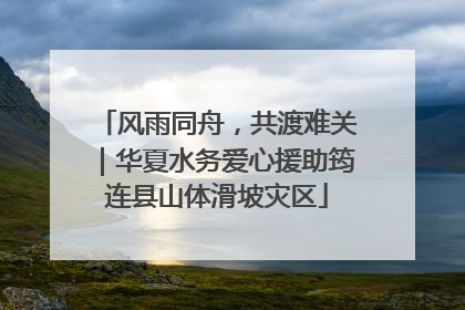 风雨同舟，共渡难关｜华夏水务爱心援助筠连县山体滑坡灾区