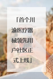 首个川渝医疗器械领先用户社区正式上线